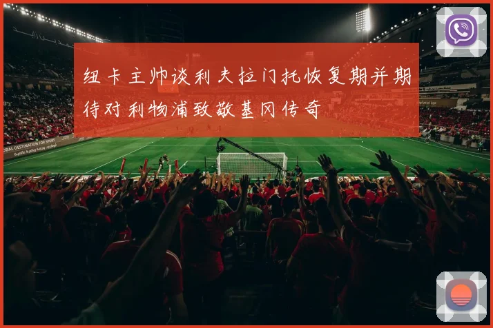 纽卡主帅谈利夫拉门托恢复期并期待对利物浦致敬基冈传奇