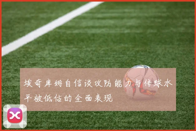 埃奇库姆自信谈攻防能力与传球水平被低估的全面表现