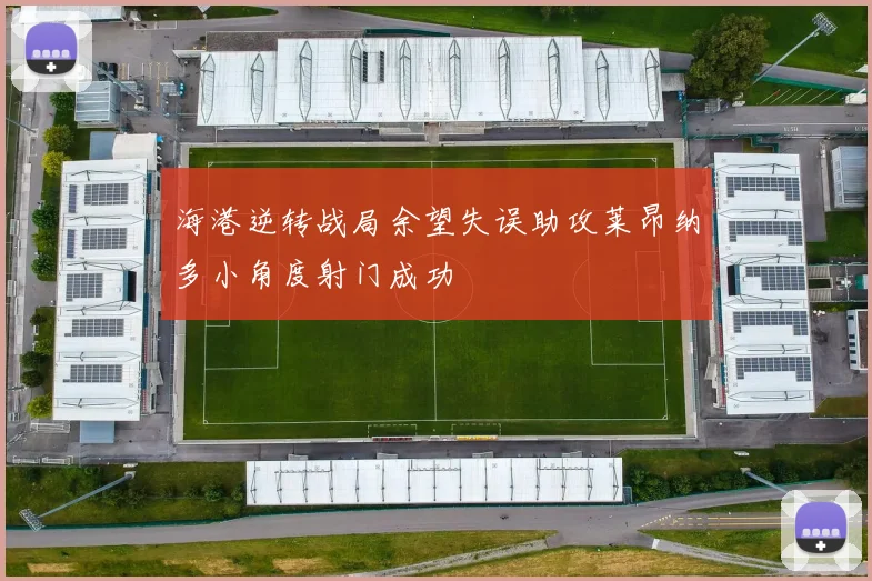 海港逆转战局余望失误助攻莱昂纳多小角度射门成功